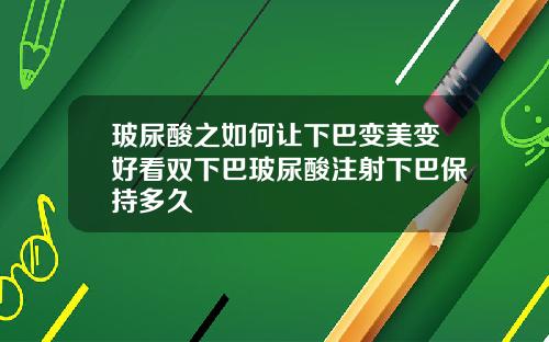 玻尿酸之如何让下巴变美变好看双下巴玻尿酸注射下巴保持多久