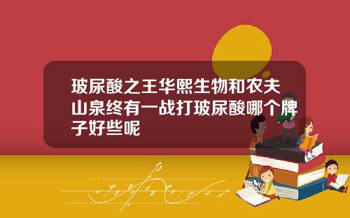玻尿酸之王华熙生物和农夫山泉终有一战打玻尿酸哪个牌子好些呢