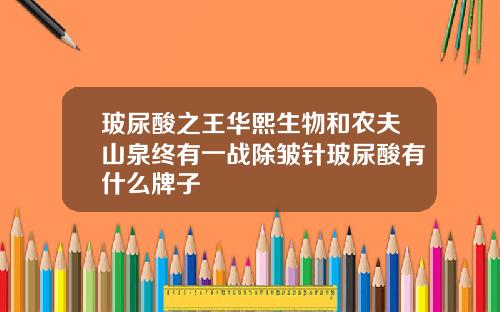 玻尿酸之王华熙生物和农夫山泉终有一战除皱针玻尿酸有什么牌子