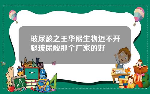 玻尿酸之王华熙生物迈不开腿玻尿酸那个厂家的好