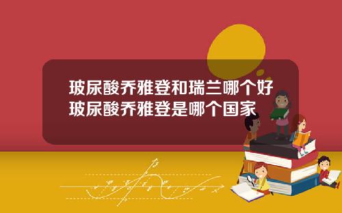 玻尿酸乔雅登和瑞兰哪个好玻尿酸乔雅登是哪个国家
