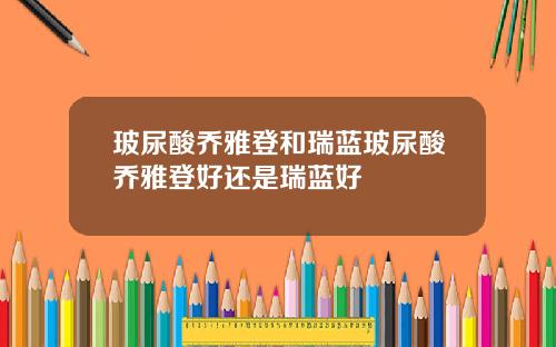 玻尿酸乔雅登和瑞蓝玻尿酸乔雅登好还是瑞蓝好