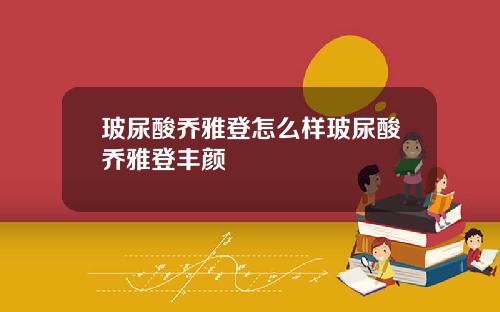 玻尿酸乔雅登怎么样玻尿酸乔雅登丰颜