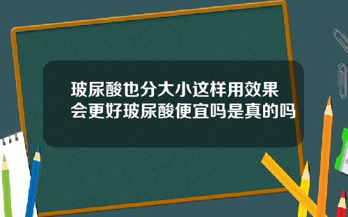 玻尿酸也分大小这样用效果会更好玻尿酸便宜吗是真的吗