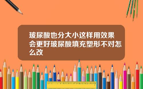 玻尿酸也分大小这样用效果会更好玻尿酸填充塑形不对怎么改