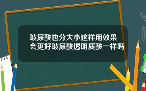 玻尿酸也分大小这样用效果会更好玻尿酸透明质酸一样吗