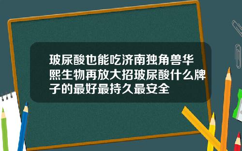 玻尿酸也能吃济南独角兽华熙生物再放大招玻尿酸什么牌子的最好最持久最安全