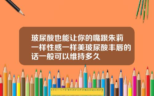 玻尿酸也能让你的嘴跟朱莉一样性感一样美玻尿酸丰唇的话一般可以维持多久