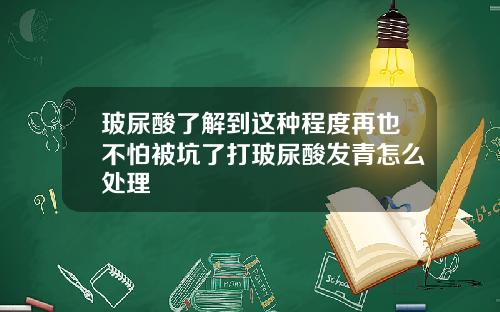 玻尿酸了解到这种程度再也不怕被坑了打玻尿酸发青怎么处理