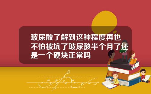 玻尿酸了解到这种程度再也不怕被坑了玻尿酸半个月了还是一个硬块正常吗
