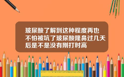 玻尿酸了解到这种程度再也不怕被坑了玻尿酸隆鼻过几天后是不是没有刚打时高