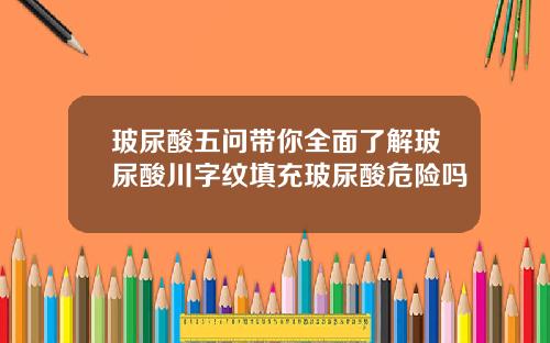 玻尿酸五问带你全面了解玻尿酸川字纹填充玻尿酸危险吗