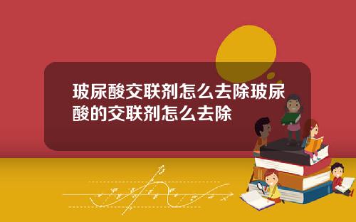 玻尿酸交联剂怎么去除玻尿酸的交联剂怎么去除