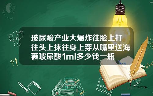 玻尿酸产业大爆炸往脸上打往头上抹往身上穿从嘴里送海薇玻尿酸1ml多少钱一瓶