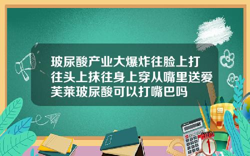 玻尿酸产业大爆炸往脸上打往头上抹往身上穿从嘴里送爱芙莱玻尿酸可以打嘴巴吗