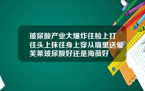 玻尿酸产业大爆炸往脸上打往头上抹往身上穿从嘴里送爱芙莱玻尿酸好还是海薇好