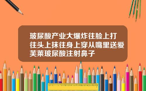 玻尿酸产业大爆炸往脸上打往头上抹往身上穿从嘴里送爱芙莱玻尿酸注射鼻子