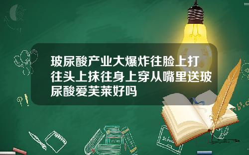 玻尿酸产业大爆炸往脸上打往头上抹往身上穿从嘴里送玻尿酸爱芙莱好吗