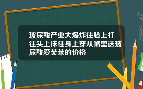 玻尿酸产业大爆炸往脸上打往头上抹往身上穿从嘴里送玻尿酸爱芙莱的价格