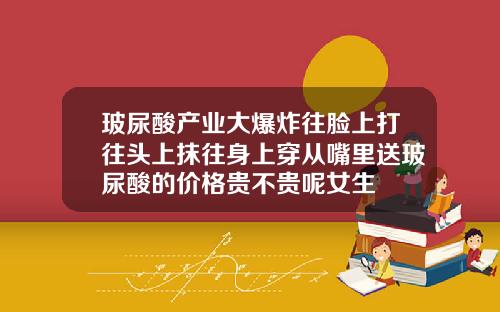 玻尿酸产业大爆炸往脸上打往头上抹往身上穿从嘴里送玻尿酸的价格贵不贵呢女生