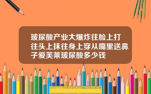 玻尿酸产业大爆炸往脸上打往头上抹往身上穿从嘴里送鼻子爱芙莱玻尿酸多少钱