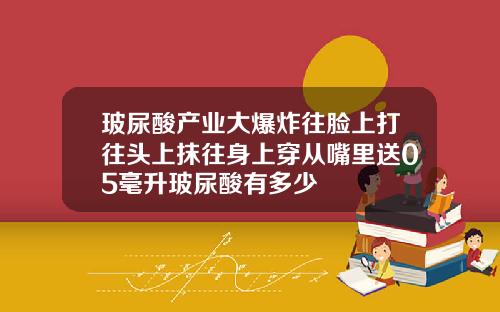 玻尿酸产业大爆炸往脸上打往头上抹往身上穿从嘴里送05毫升玻尿酸有多少