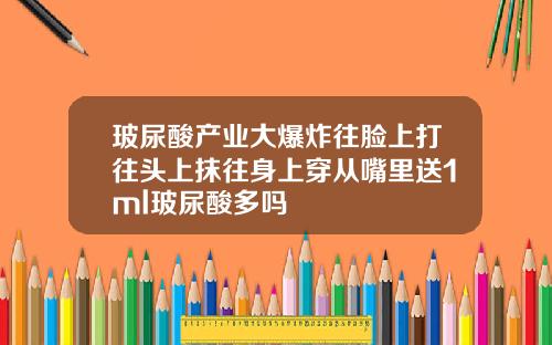 玻尿酸产业大爆炸往脸上打往头上抹往身上穿从嘴里送1ml玻尿酸多吗