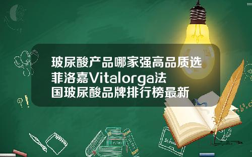 玻尿酸产品哪家强高品质选菲洛嘉Vitalorga法国玻尿酸品牌排行榜最新