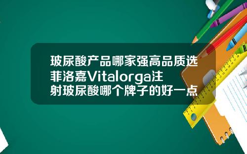 玻尿酸产品哪家强高品质选菲洛嘉Vitalorga注射玻尿酸哪个牌子的好一点