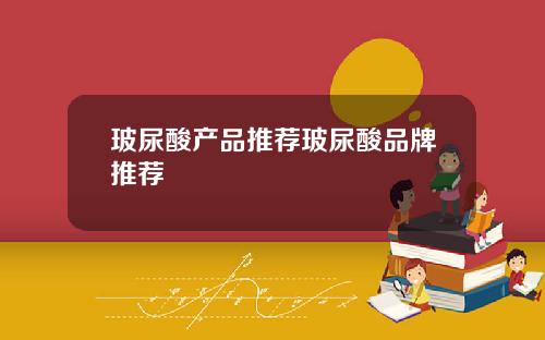 玻尿酸产品推荐玻尿酸品牌推荐