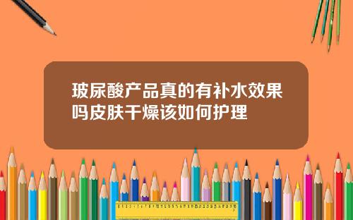 玻尿酸产品真的有补水效果吗皮肤干燥该如何护理