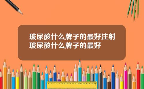 玻尿酸什么牌子的最好注射玻尿酸什么牌子的最好