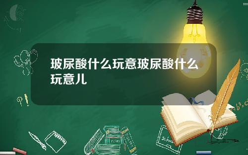 玻尿酸什么玩意玻尿酸什么玩意儿