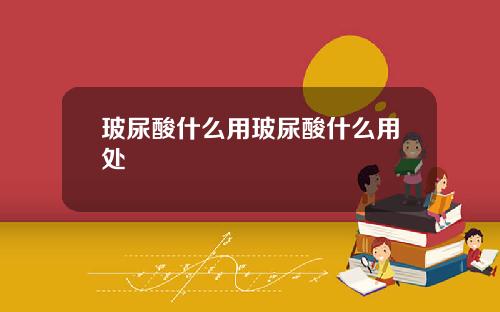玻尿酸什么用玻尿酸什么用处