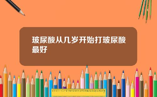 玻尿酸从几岁开始打玻尿酸最好