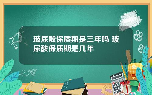 玻尿酸保质期是三年吗 玻尿酸保质期是几年