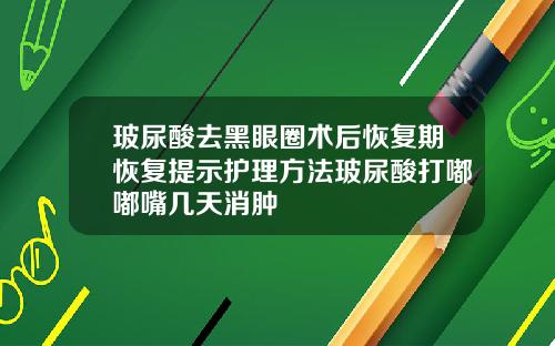 玻尿酸去黑眼圈术后恢复期恢复提示护理方法玻尿酸打嘟嘟嘴几天消肿