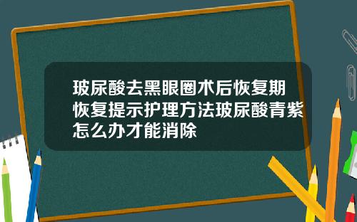 玻尿酸去黑眼圈术后恢复期恢复提示护理方法玻尿酸青紫怎么办才能消除