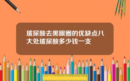 玻尿酸去黑眼圈的优缺点八大处玻尿酸多少钱一支