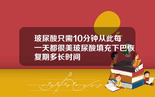 玻尿酸只需10分钟从此每一天都很美玻尿酸填充下巴恢复期多长时间