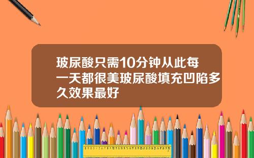 玻尿酸只需10分钟从此每一天都很美玻尿酸填充凹陷多久效果最好