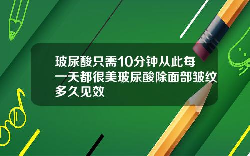 玻尿酸只需10分钟从此每一天都很美玻尿酸除面部皱纹多久见效