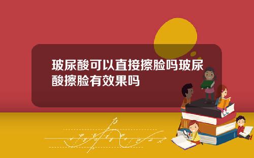 玻尿酸可以直接擦脸吗玻尿酸擦脸有效果吗