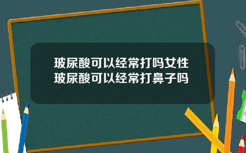 玻尿酸可以经常打吗女性 玻尿酸可以经常打鼻子吗