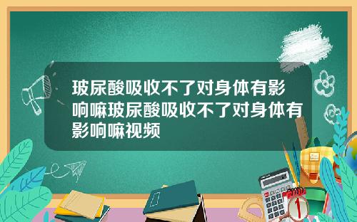 玻尿酸吸收不了对身体有影响嘛玻尿酸吸收不了对身体有影响嘛视频