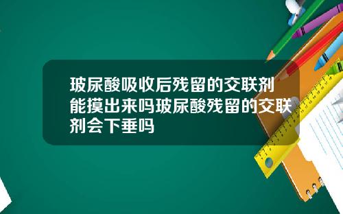 玻尿酸吸收后残留的交联剂能摸出来吗玻尿酸残留的交联剂会下垂吗