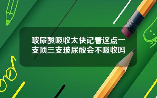 玻尿酸吸收太快记着这点一支顶三支玻尿酸会不吸收吗