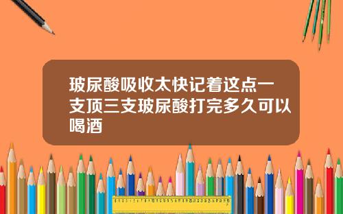 玻尿酸吸收太快记着这点一支顶三支玻尿酸打完多久可以喝酒