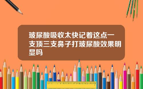 玻尿酸吸收太快记着这点一支顶三支鼻子打玻尿酸效果明显吗