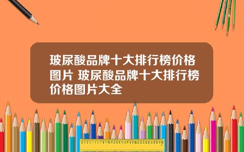 玻尿酸品牌十大排行榜价格图片 玻尿酸品牌十大排行榜价格图片大全